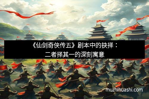 《仙剑奇侠传五》剧本中的抉择：二者择其一的深刻寓意