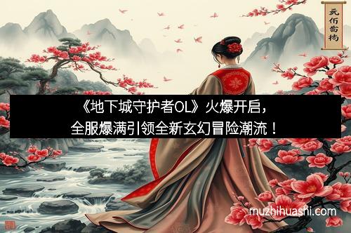 《地下城守护者OL》火爆开启，全服爆满引领全新玄幻冒险潮流！