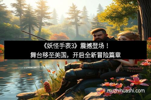 《妖怪手表3》震撼登场！舞台移至美国，开启全新冒险篇章